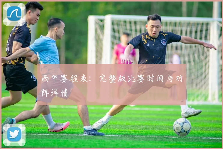 西甲赛程表：完整版比赛时间与对阵详情
