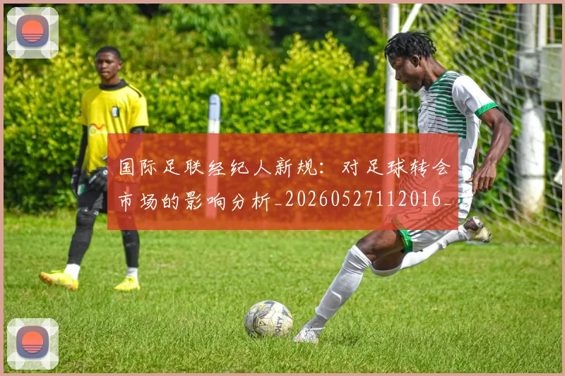 国际足联经纪人新规：对足球转会市场的影响分析_20260527112016_20260609132454