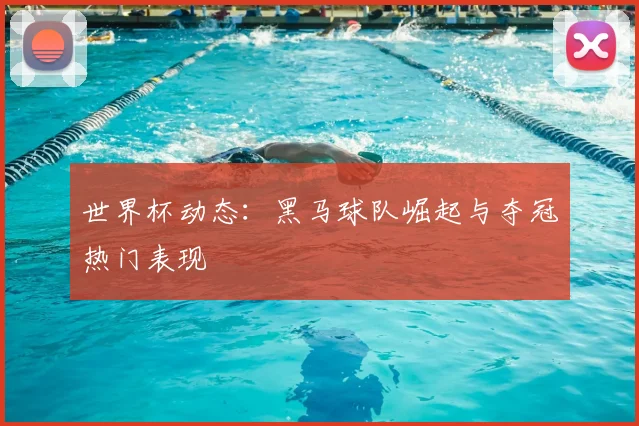 世界杯动态：黑马球队崛起与夺冠热门表现