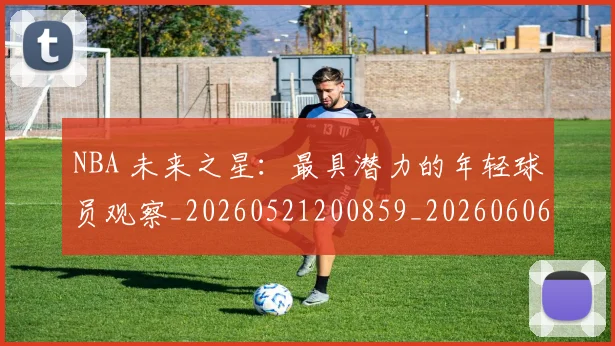 NBA 未来之星：最具潜力的年轻球员观察_20260521200859_20260606165543
