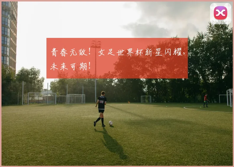青春无敌！女足世界杯新星闪耀，未来可期！