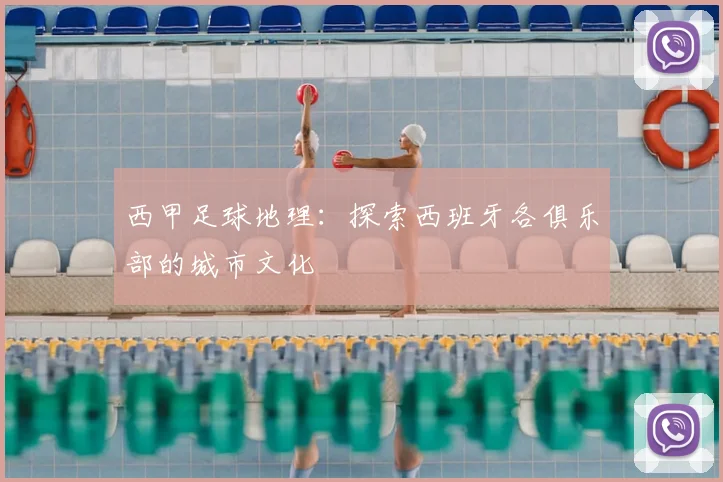西甲足球地理:探索西班牙各俱乐部的城市文化
