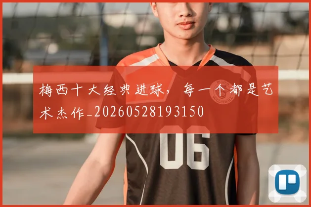 梅西十大经典进球，每一个都是艺术杰作_20260528193150