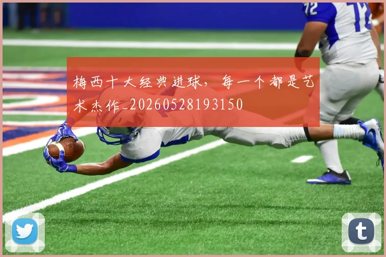 梅西十大经典进球，每一个都是艺术杰作_20260528193150