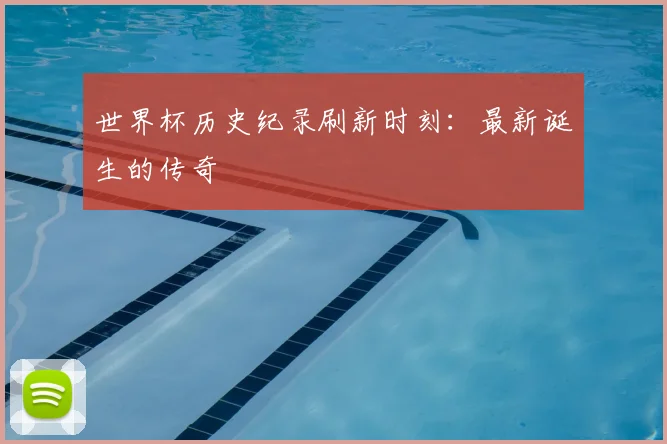 世界杯历史纪录刷新时刻：最新诞生的传奇