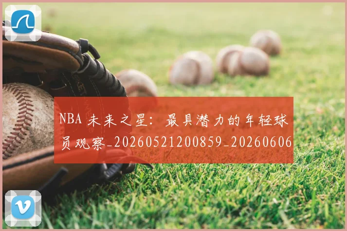NBA 未来之星：最具潜力的年轻球员观察_20260521200859_20260606165543