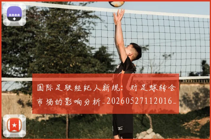 国际足联经纪人新规:对足球转会市场的影响分析_20260527112016_20260609132454