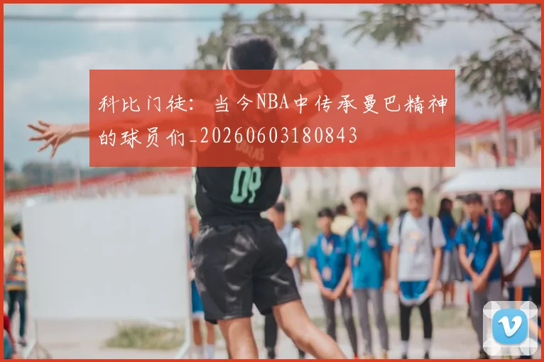 科比门徒：当今NBA中传承曼巴精神的球员们_20260603180843