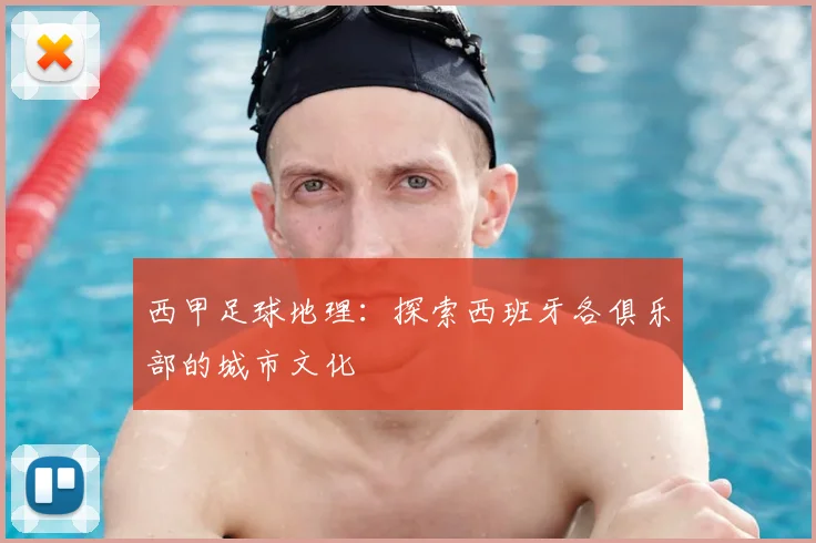 西甲足球地理：探索西班牙各俱乐部的城市文化