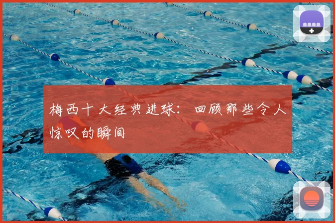 梅西十大经典进球：回顾那些令人惊叹的瞬间