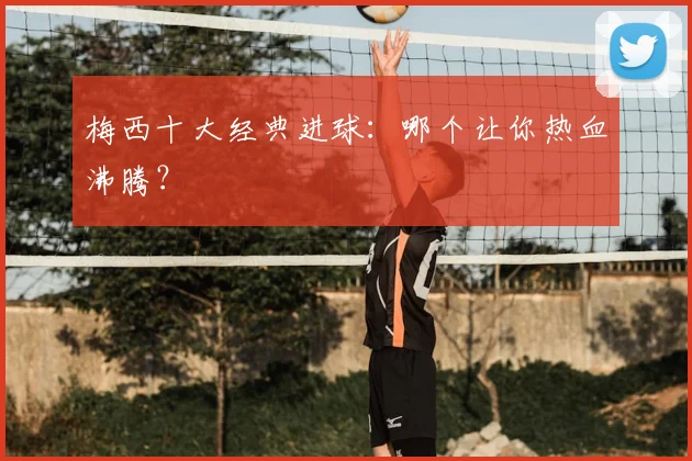 梅西十大经典进球：哪个让你热血沸腾？