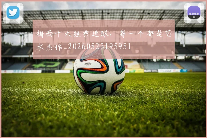 梅西十大经典进球，每一个都是艺术杰作_20260523195951