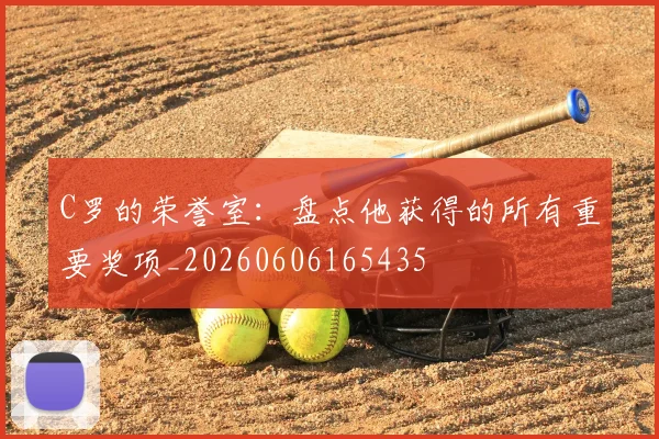 C罗的荣誉室：盘点他获得的所有重要奖项_20260606165435