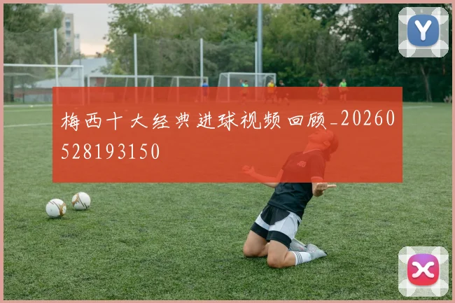 梅西十大经典进球视频回顾_20260528193150