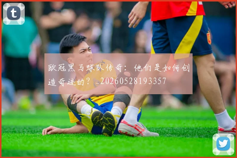 欧冠黑马球队传奇：他们是如何创造奇迹的？_20260528193357