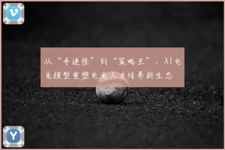 从“手速怪”到“策略王”,AI电竞模型重塑电竞人才培养新生态