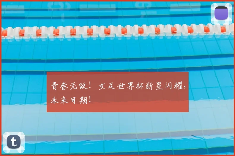 青春无敌!女足世界杯新星闪耀,未来可期!