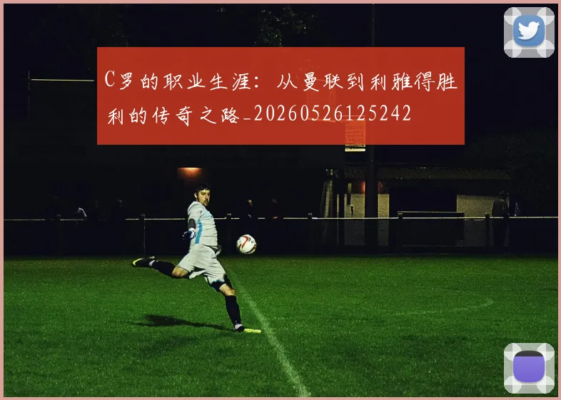 C罗的职业生涯：从曼联到利雅得胜利的传奇之路_20260526125242